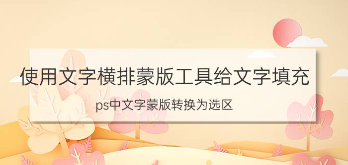 使用文字横排蒙版工具给文字填充 ps中文字蒙版转换为选区？